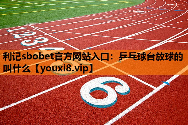 利记sbobet官方网站入口：乒乓球台放球的叫什么