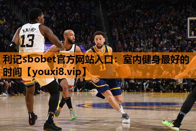利记sbobet官方网站入口：室内健身最好的时间
