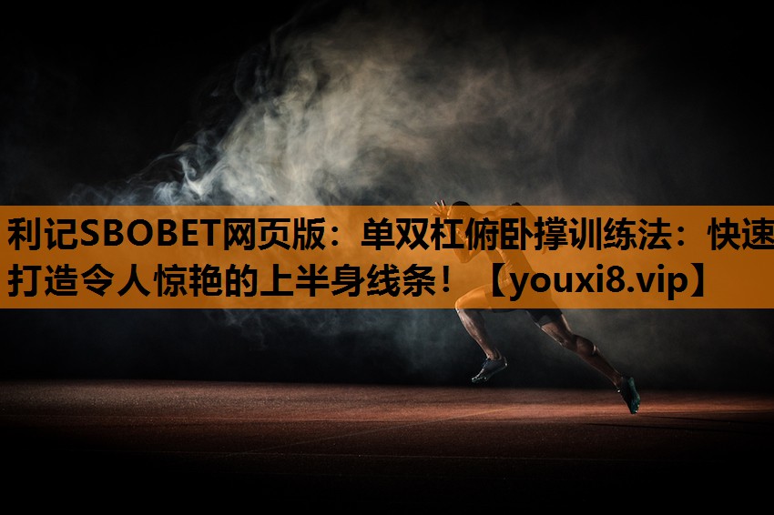 利记SBOBET网页版：单双杠俯卧撑训练法：快速打造令人惊艳的上半身线条！