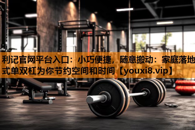 利记官网平台入口：小巧便捷，随意搬动：家庭落地式单双杠为你节约空间和时间
