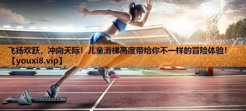 飞扬欢跃，冲向天际！儿童滑梯高度带给你不一样的冒险体验！