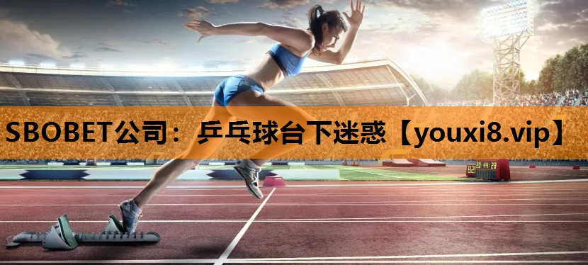 SBOBET公司：乒乓球台下迷惑
