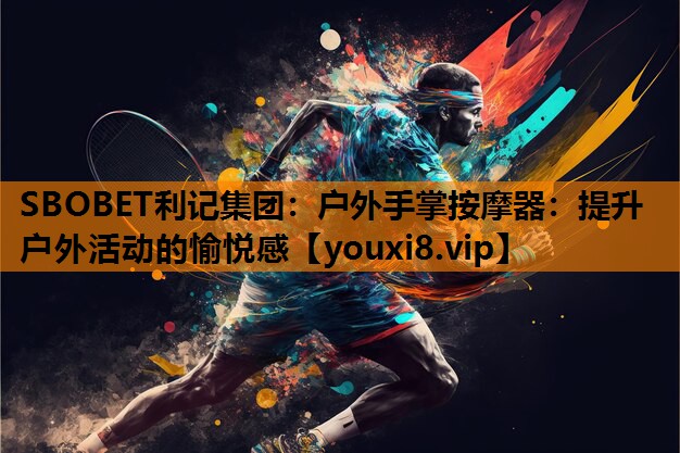 SBOBET利记集团：户外手掌按摩器：提升户外活动的愉悦感
