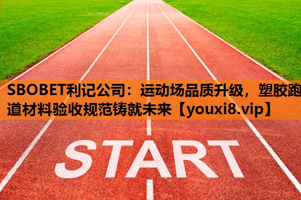SBOBET利记公司：运动场品质升级，塑胶跑道材料验收规范铸就未来