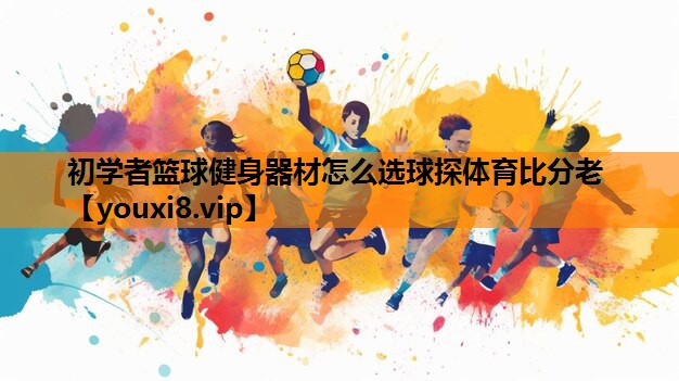 初学者篮球健身器材怎么选球探体育比分老