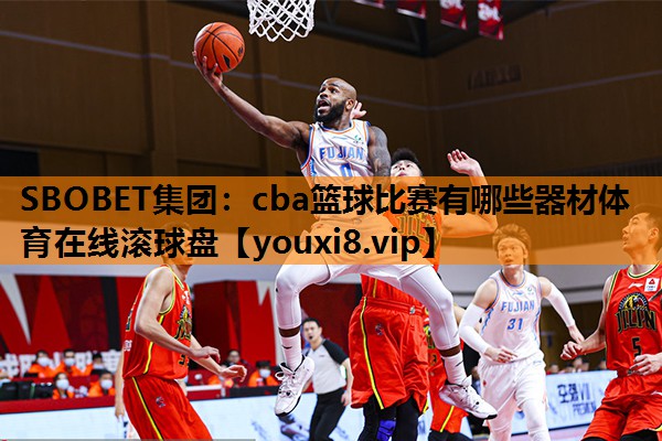 SBOBET集团：cba篮球比赛有哪些器材体育在线滚球盘