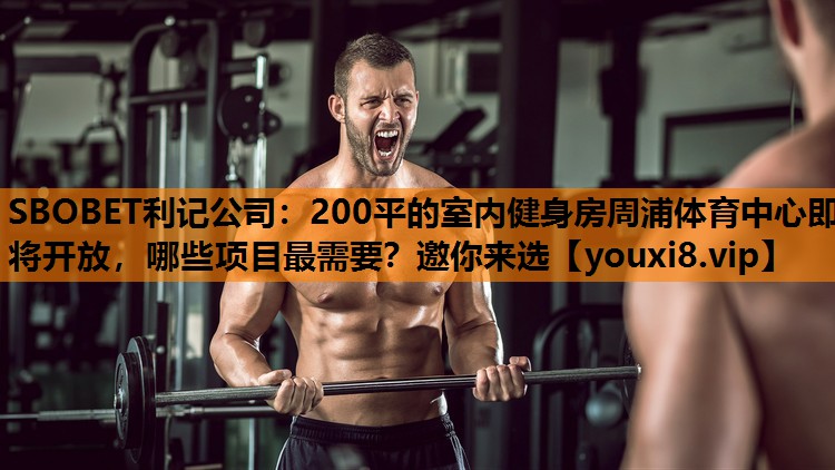 SBOBET利记公司：200平的室内健身房周浦体育中心即将开放，哪些项目最需要？邀你来选