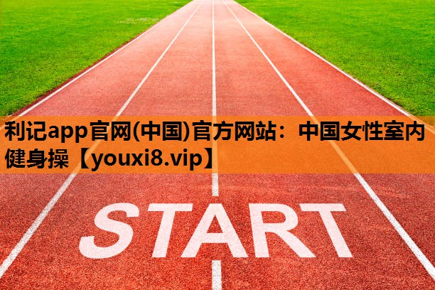 利记app官网(中国)官方网站：中国女性室内健身操