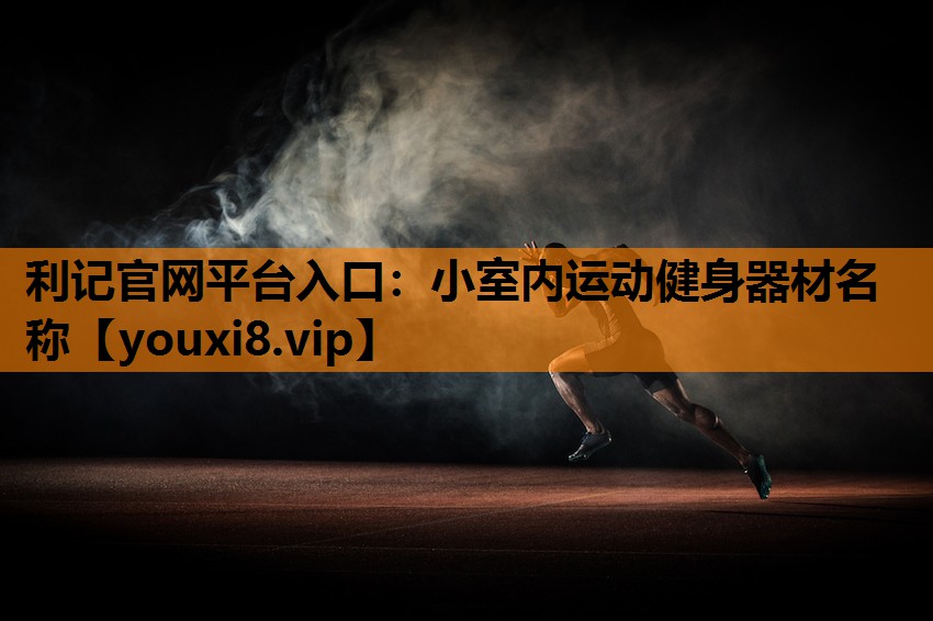 利记官网平台入口：小室内运动健身器材名称