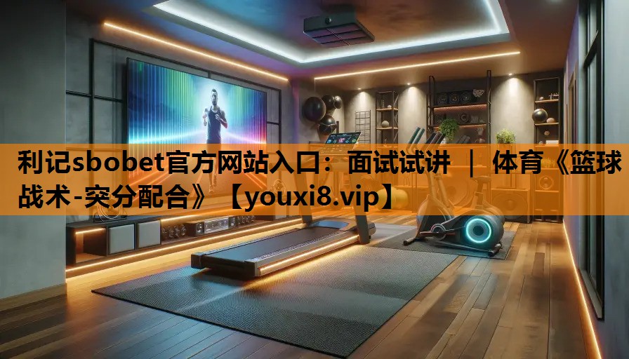 利记sbobet官方网站入口：面试试讲 ｜ 体育《篮球战术-突分配合》