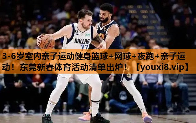 3-6岁室内亲子运动健身篮球+网球+夜跑+亲子运动！东莞新春体育活动清单出炉！
