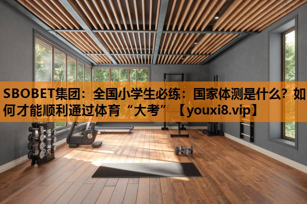SBOBET集团：全国小学生必练：国家体测是什么？如何才能顺利通过体育“大考”