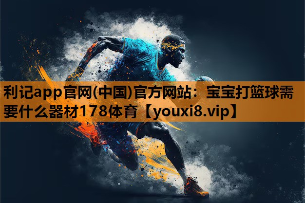 利记app官网(中国)官方网站：宝宝打篮球需要什么器材178体育