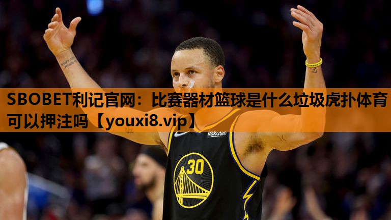 SBOBET利记官网：比赛器材篮球是什么垃圾虎扑体育可以押注吗