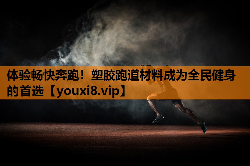 体验畅快奔跑！塑胶跑道材料成为全民健身的首选