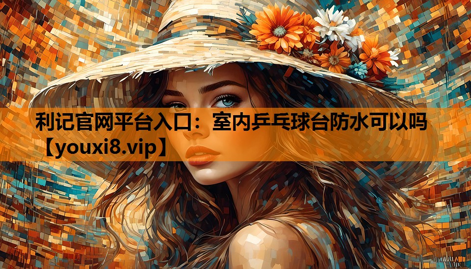 利记官网平台入口：室内乒乓球台防水可以吗