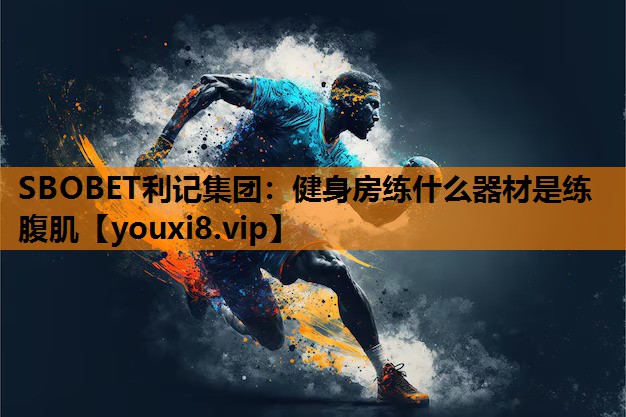 SBOBET利记集团：健身房练什么器材是练腹肌
