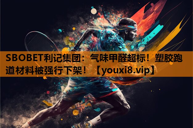 SBOBET利记集团：气味甲醛超标！塑胶跑道材料被强行下架！