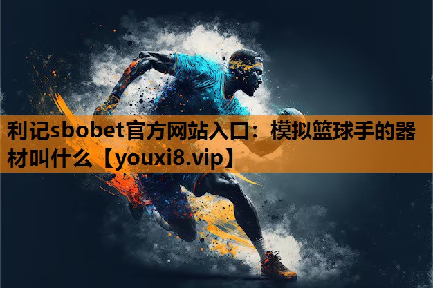 利记sbobet官方网站入口：模拟篮球手的器材叫什么