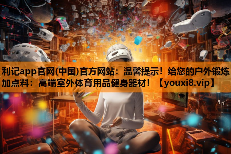 利记app官网(中国)官方网站：温馨提示！给您的户外锻炼加点料：高端室外体育用品健身器材！