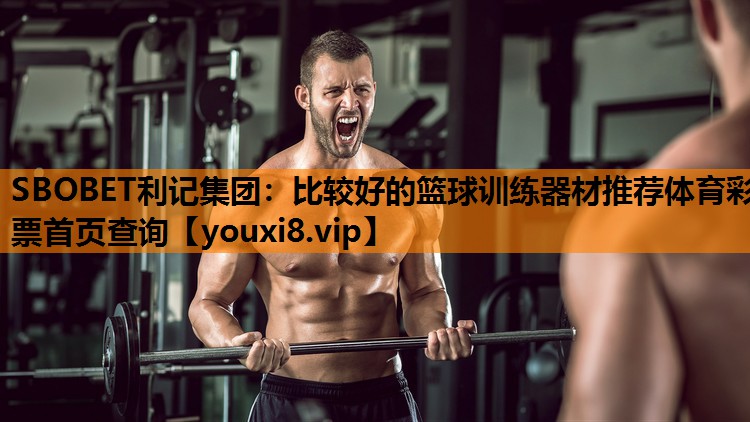 SBOBET利记集团：比较好的篮球训练器材推荐体育彩票首页查询
