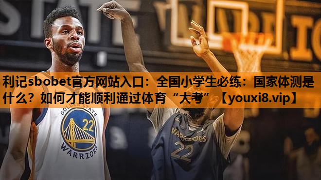 利记sbobet官方网站入口：全国小学生必练：国家体测是什么？如何才能顺利通过体育“大考”