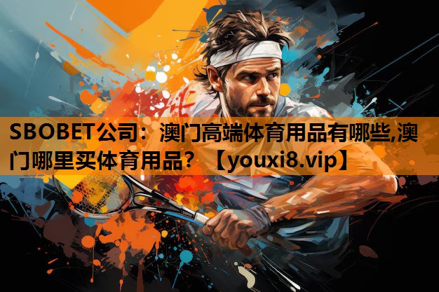 SBOBET公司：澳门高端体育用品有哪些,澳门哪里买体育用品？