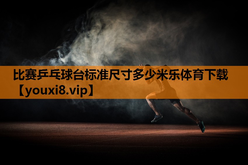 比赛乒乓球台标准尺寸多少米乐体育下载