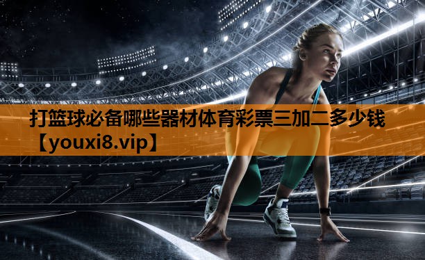 打篮球必备哪些器材体育彩票三加二多少钱