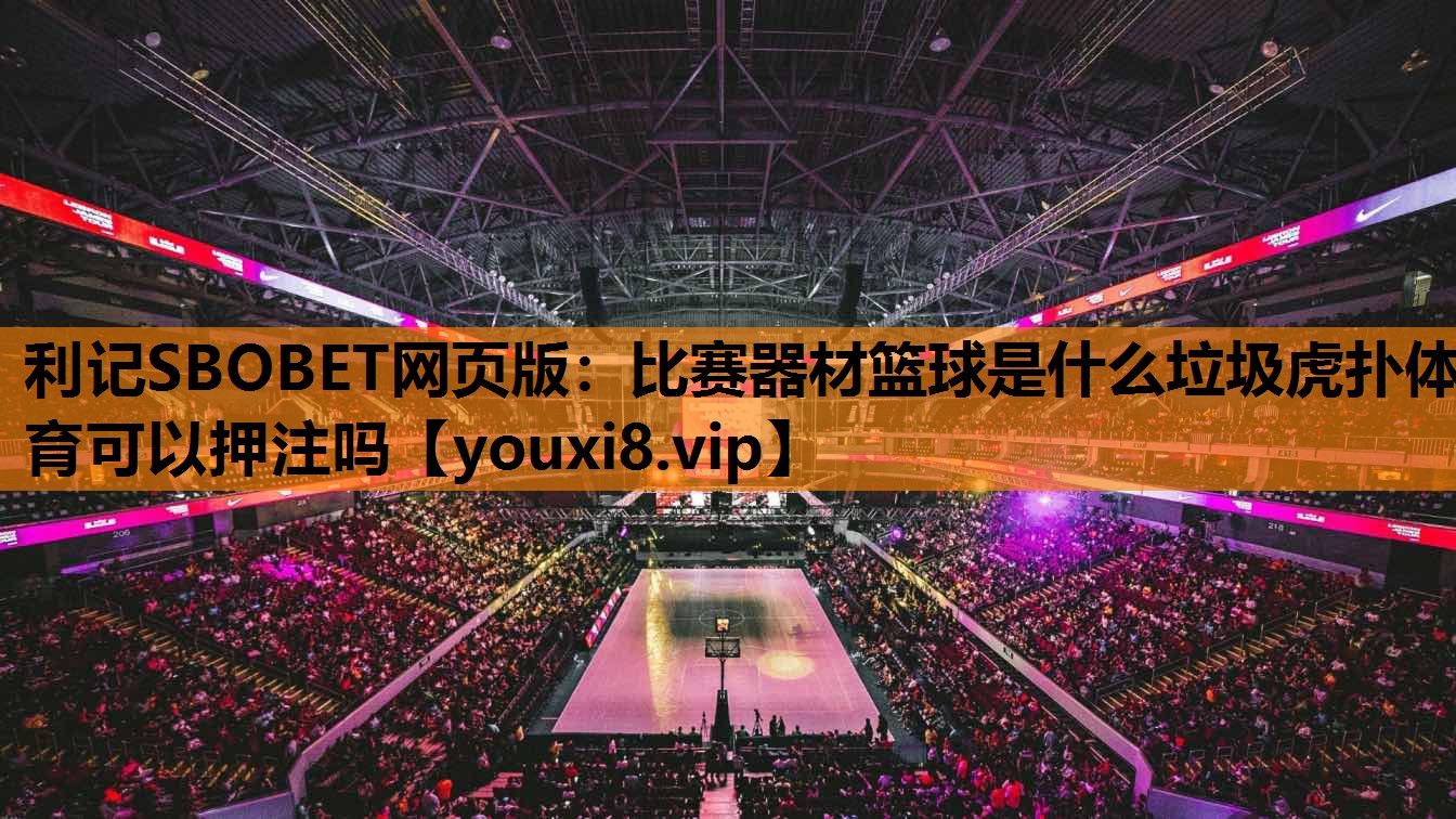 利记SBOBET网页版：比赛器材篮球是什么垃圾虎扑体育可以押注吗