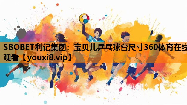 SBOBET利记集团：宝贝儿乒乓球台尺寸360体育在线观看