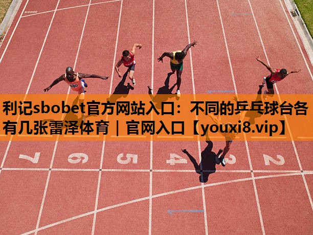 利记sbobet官方网站入口：不同的乒乓球台各有几张雷泽体育｜官网入口