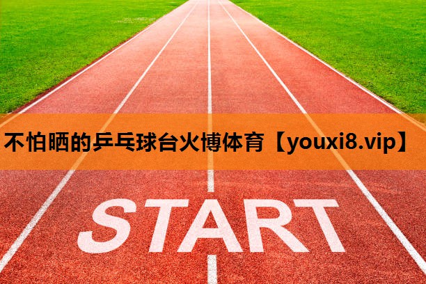 不怕晒的乒乓球台火博体育