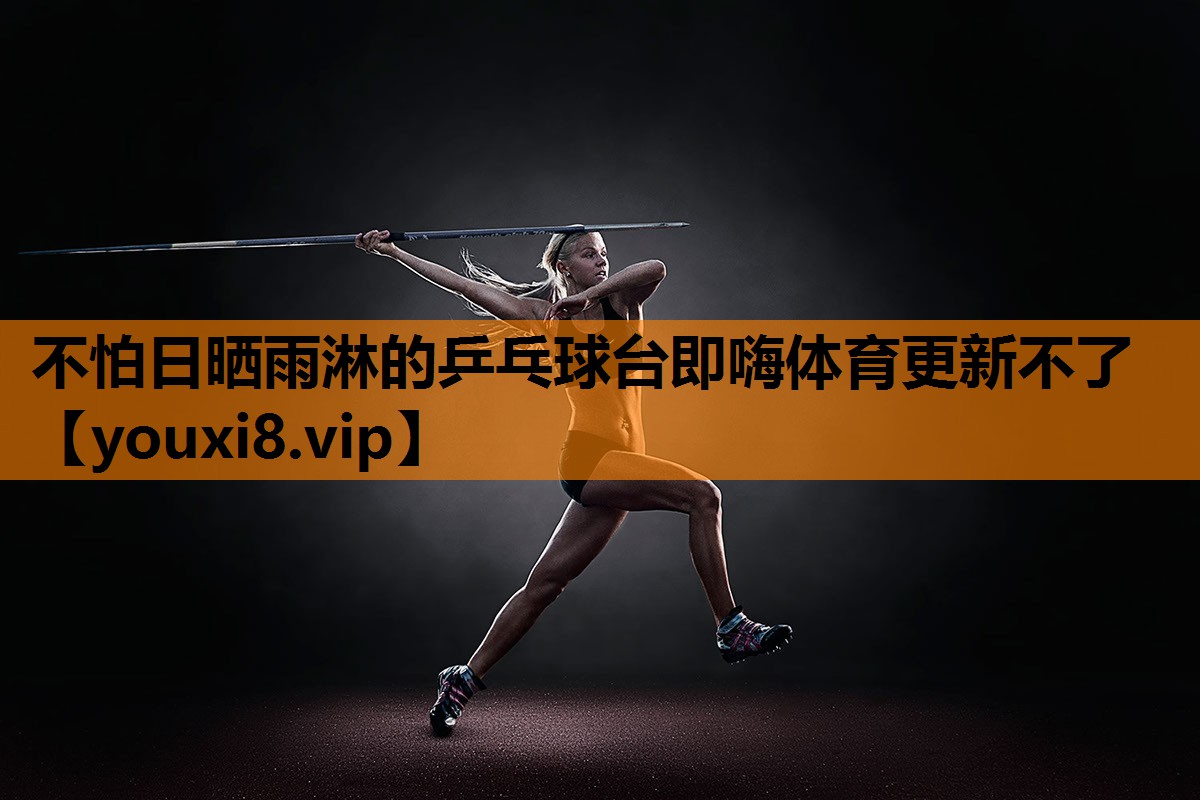 不怕日晒雨淋的乒乓球台即嗨体育更新不了