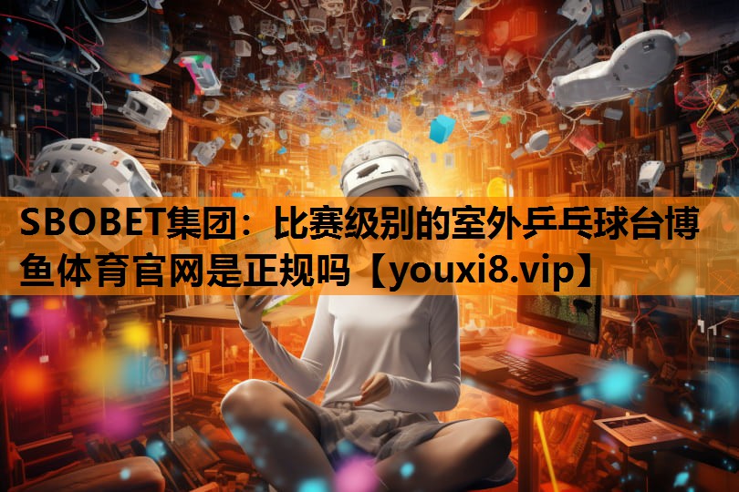 SBOBET集团：比赛级别的室外乒乓球台博鱼体育官网是正规吗
