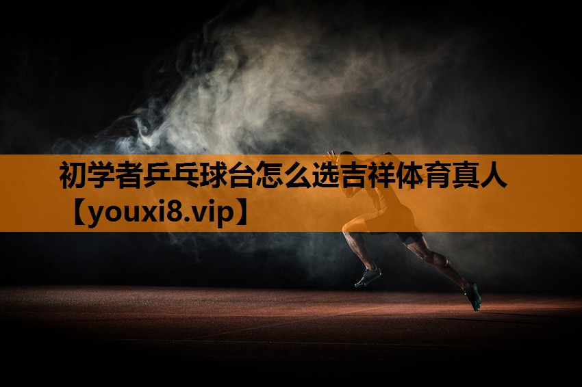 初学者乒乓球台怎么选吉祥体育真人