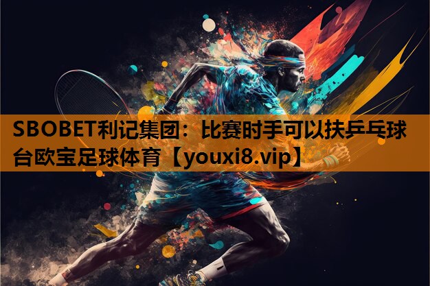 SBOBET利记集团：比赛时手可以扶乒乓球台欧宝足球体育