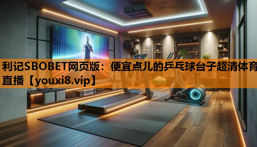 利记SBOBET网页版：便宜点儿的乒乓球台子超清体育直播