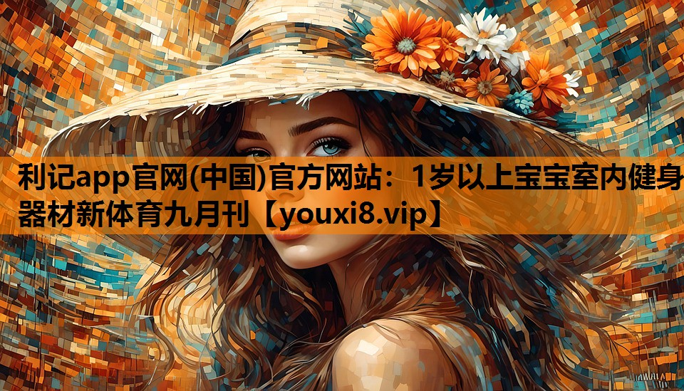 利记app官网(中国)官方网站：1岁以上宝宝室内健身器材新体育九月刊