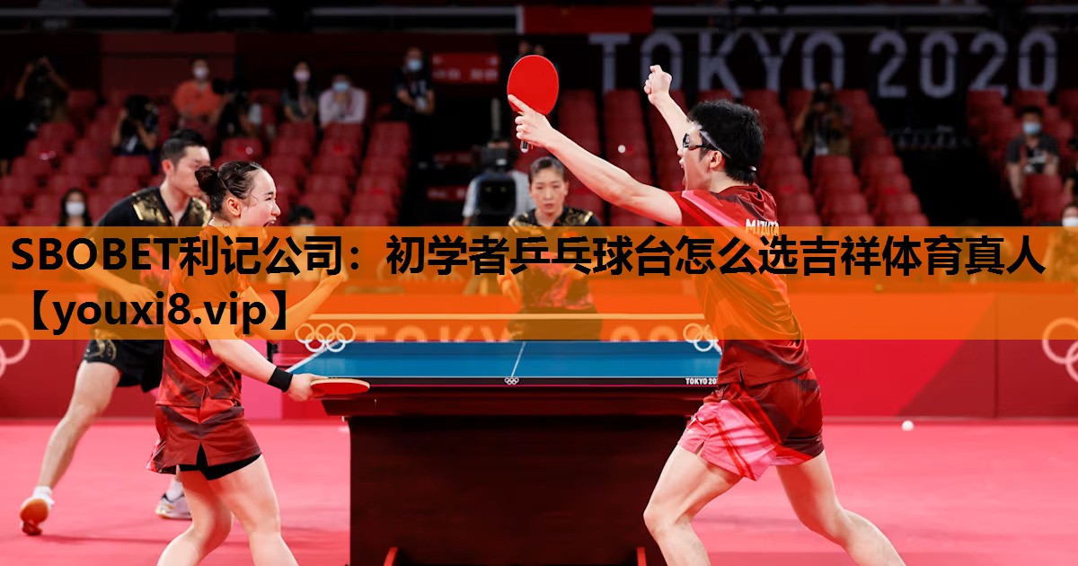 SBOBET利记公司：初学者乒乓球台怎么选吉祥体育真人