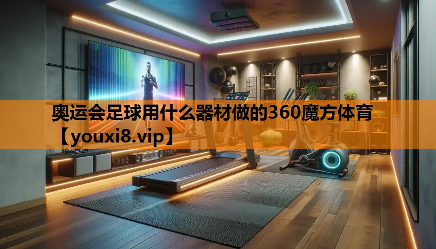 奥运会足球用什么器材做的360魔方体育