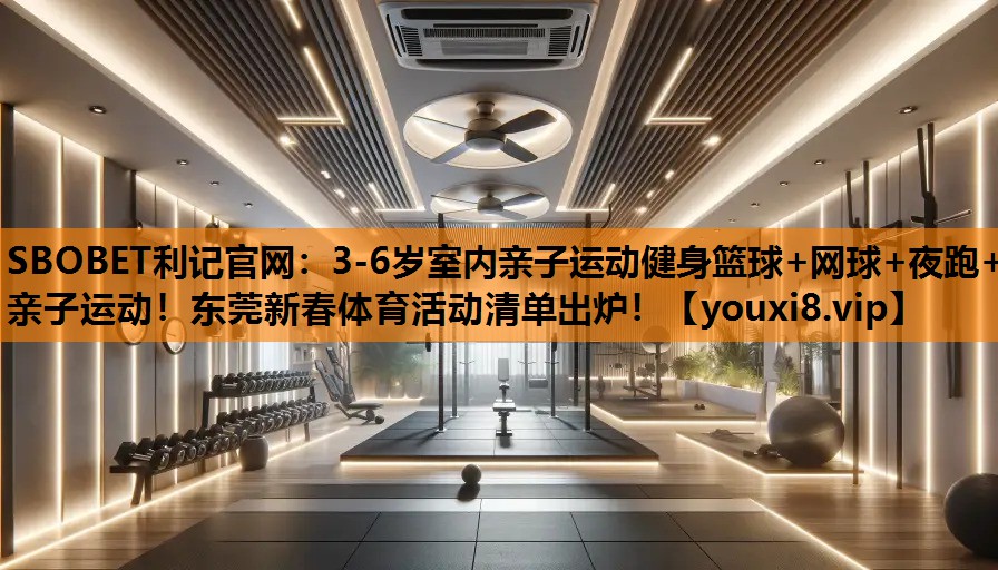 SBOBET利记官网：3-6岁室内亲子运动健身篮球+网球+夜跑+亲子运动！东莞新春体育活动清单出炉！