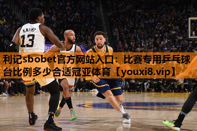利记sbobet官方网站入口：比赛专用乒乓球台比例多少合适冠亚体育