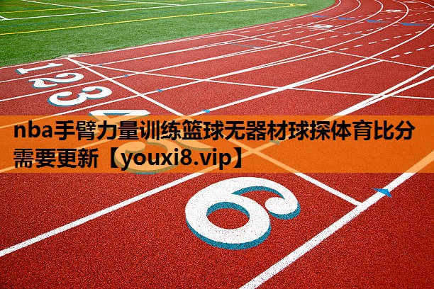 nba手臂力量训练篮球无器材球探体育比分需要更新