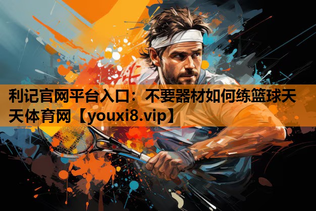 利记官网平台入口：不要器材如何练篮球天天体育网