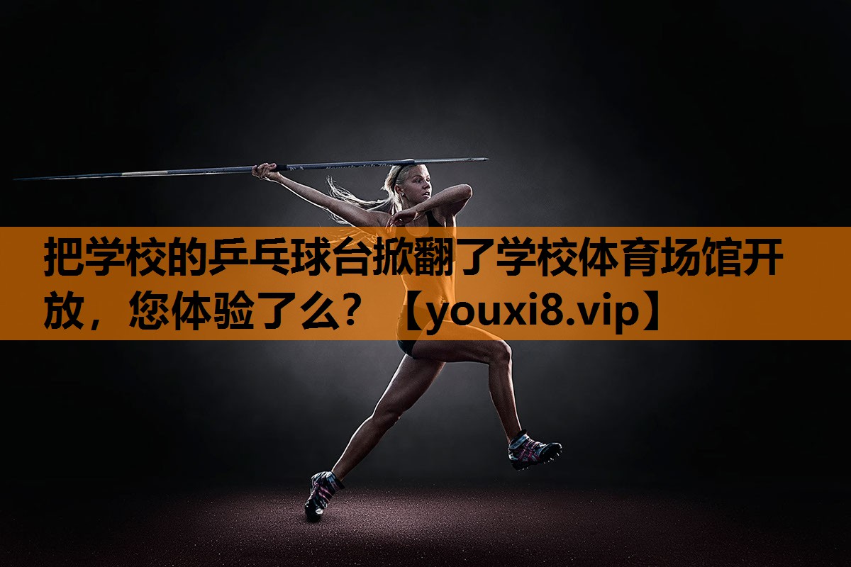 把学校的乒乓球台掀翻了学校体育场馆开放，您体验了么？