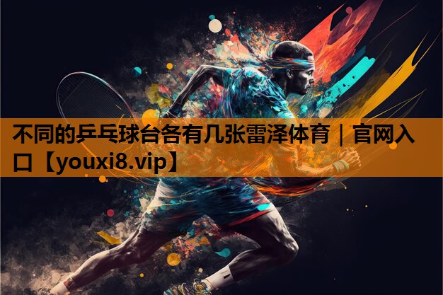 不同的乒乓球台各有几张雷泽体育｜官网入口