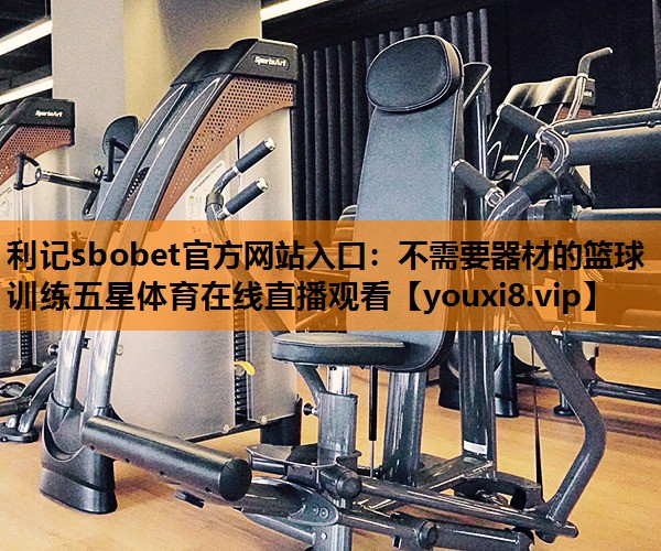 利记sbobet官方网站入口：不需要器材的篮球训练五星体育在线直播观看
