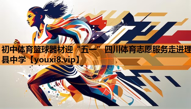 初中体育篮球器材迎“五一”四川体育志愿服务走进理县中学