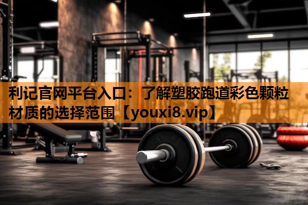 利记官网平台入口：了解塑胶跑道彩色颗粒材质的选择范围